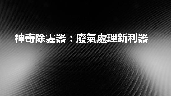 神奇除霧器：廢氣處理新利器，讓霧霾消失不見？